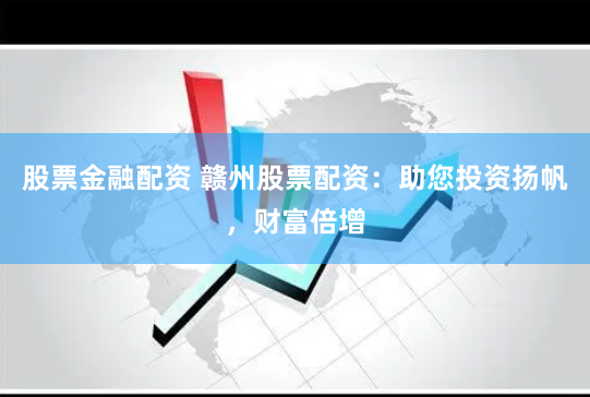 股票金融配资 赣州股票配资：助您投资扬帆，财富倍增