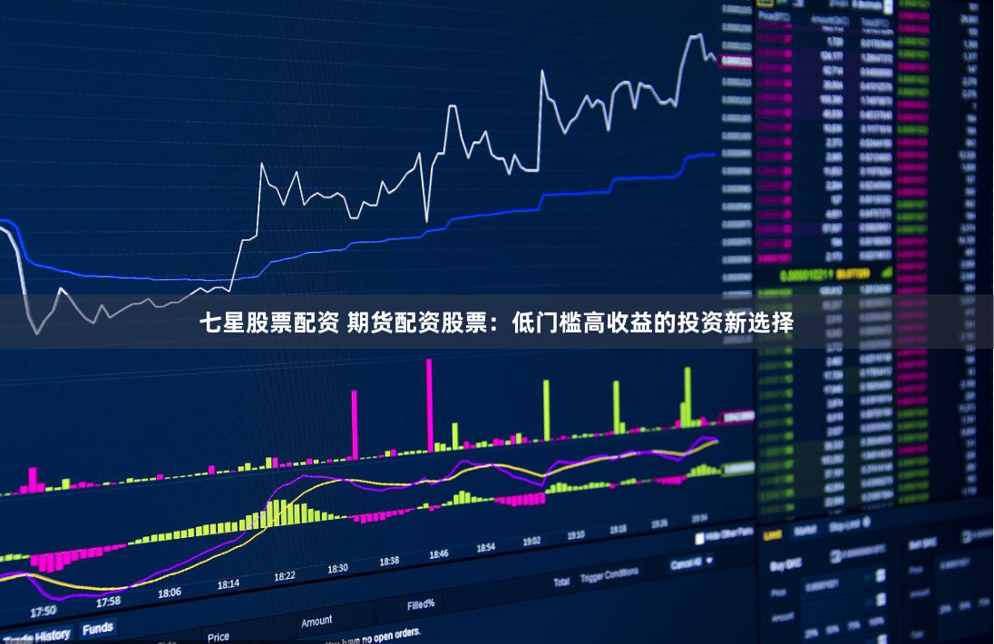 七星股票配资 期货配资股票：低门槛高收益的投资新选择