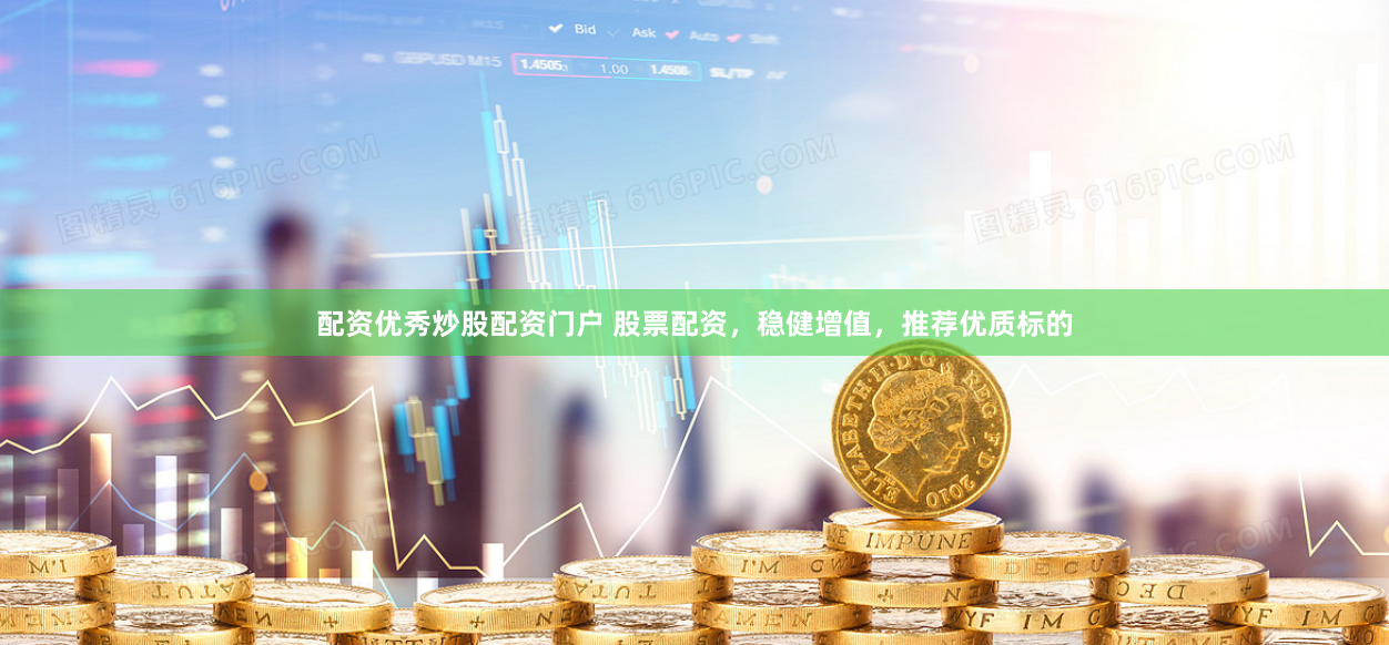配资优秀炒股配资门户 股票配资，稳健增值，推荐优质标的
