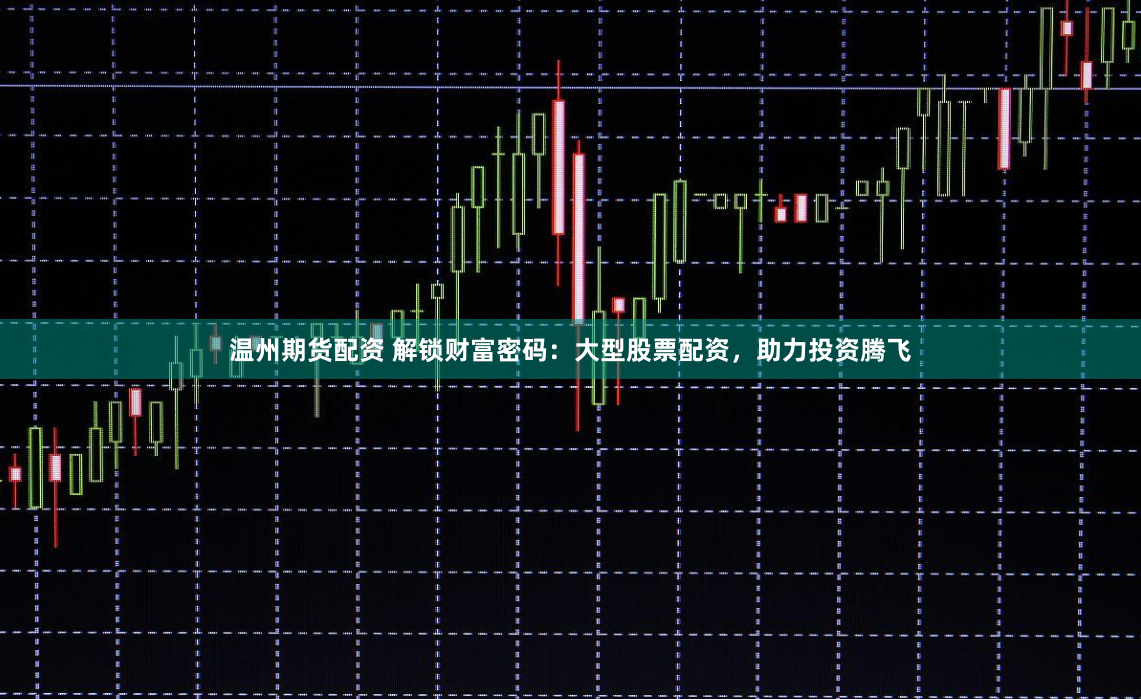 温州期货配资 解锁财富密码：大型股票配资，助力投资腾飞
