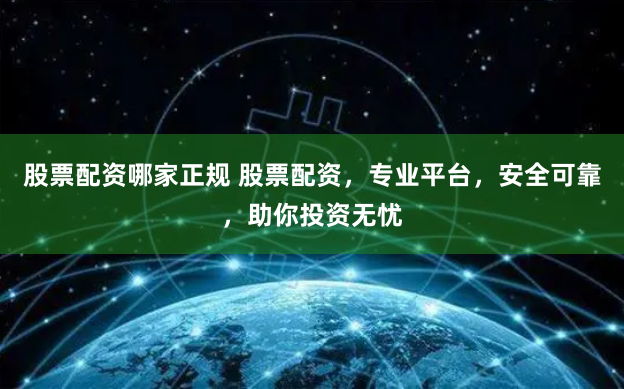 股票配资哪家正规 股票配资，专业平台，安全可靠，助你投资无忧