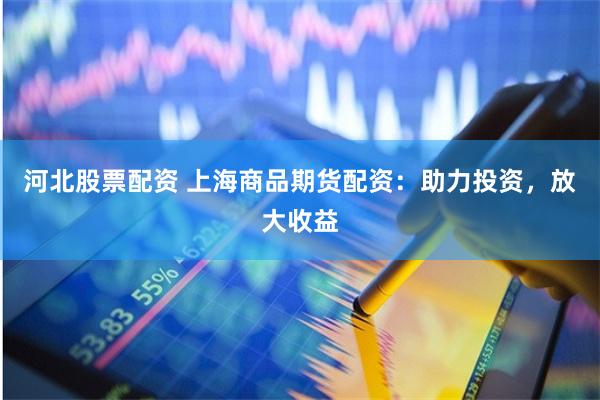 河北股票配资 上海商品期货配资：助力投资，放大收益