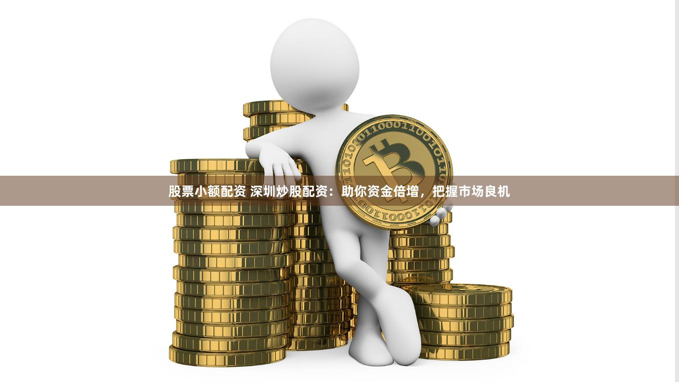 股票小额配资 深圳炒股配资：助你资金倍增，把握市场良机
