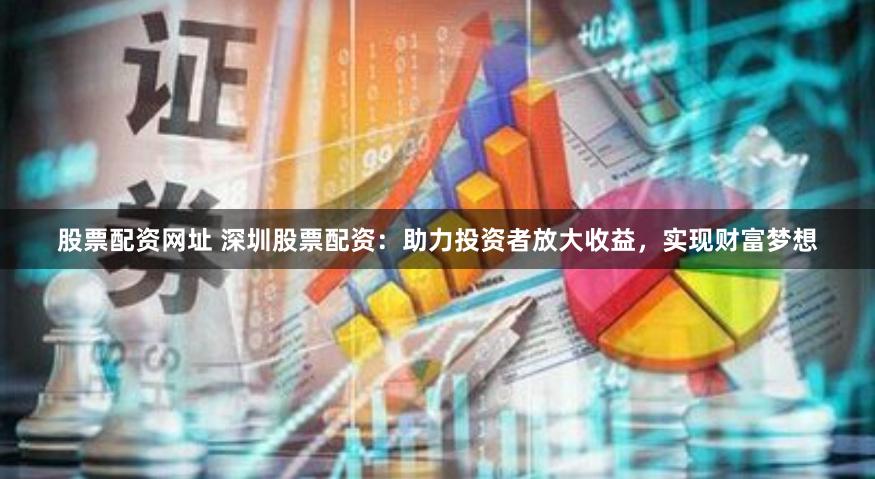 股票配资网址 深圳股票配资：助力投资者放大收益，实现财富梦想