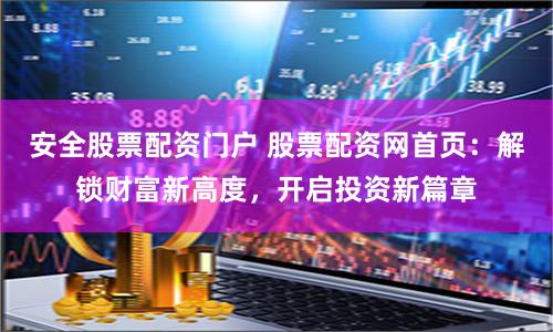 安全股票配资门户 股票配资网首页：解锁财富新高度，开启投资新篇章