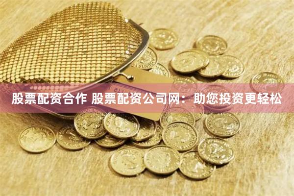 股票配资合作 股票配资公司网：助您投资更轻松