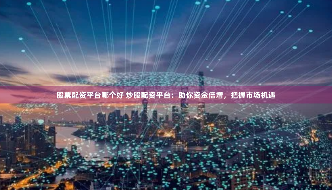 股票配资平台哪个好 炒股配资平台：助你资金倍增，把握市场机遇