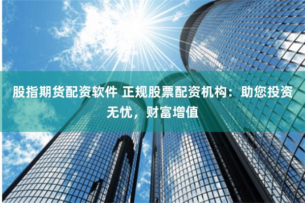 股指期货配资软件 正规股票配资机构：助您投资无忧，财富增值