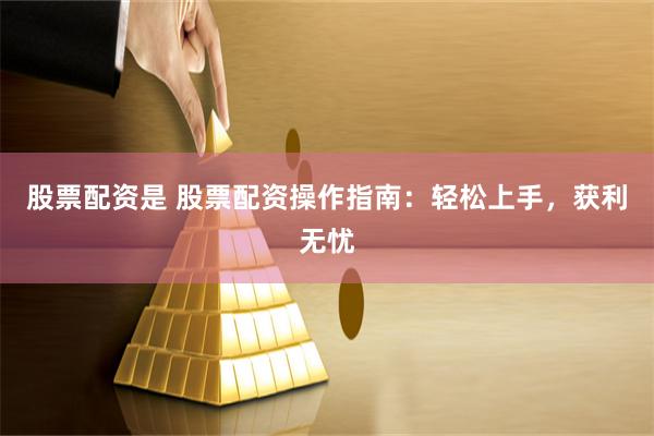 股票配资是 股票配资操作指南：轻松上手，获利无忧