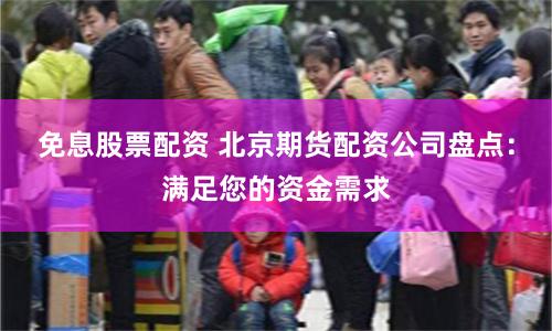 免息股票配资 北京期货配资公司盘点：满足您的资金需求