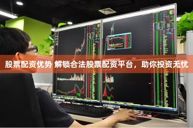 股票配资优势 解锁合法股票配资平台，助你投资无忧