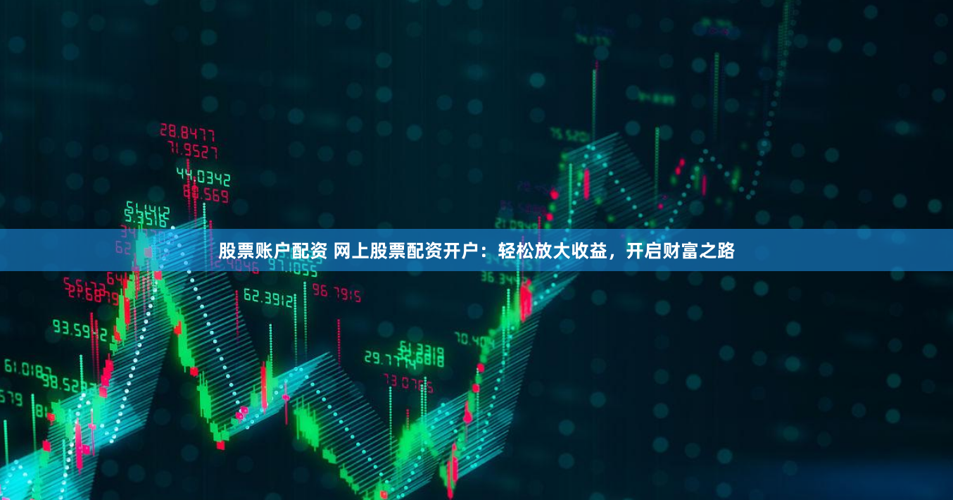 股票账户配资 网上股票配资开户：轻松放大收益，开启财富之路