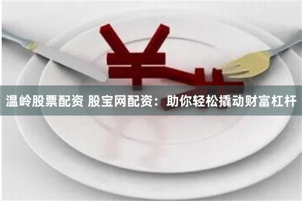温岭股票配资 股宝网配资：助你轻松撬动财富杠杆
