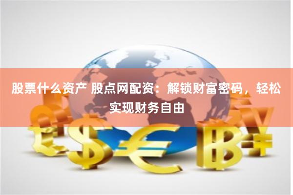 股票什么资产 股点网配资：解锁财富密码，轻松实现财务自由