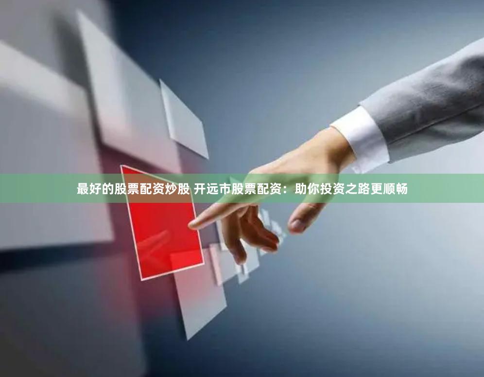 最好的股票配资炒股 开远市股票配资：助你投资之路更顺畅