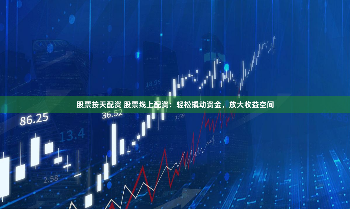 股票按天配资 股票线上配资：轻松撬动资金，放大收益空间