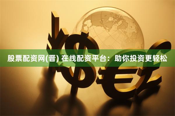 股票配资网(晋) 在线配资平台：助你投资更轻松