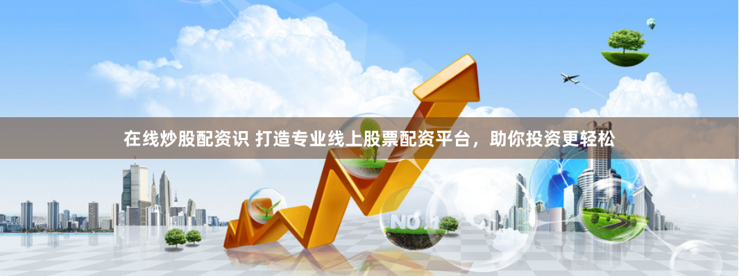 在线炒股配资识 打造专业线上股票配资平台，助你投资更轻松