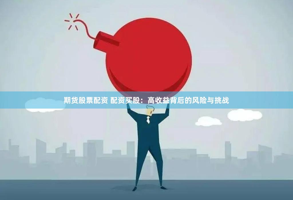 期货股票配资 配资买股：高收益背后的风险与挑战