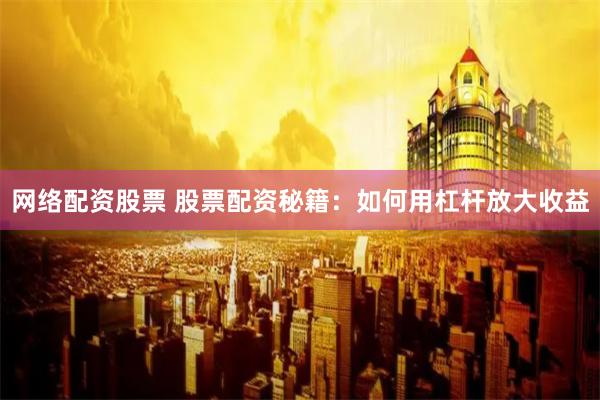 网络配资股票 股票配资秘籍：如何用杠杆放大收益