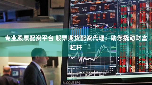 专业股票配资平台 股票期货配资代理：助您撬动财富杠杆