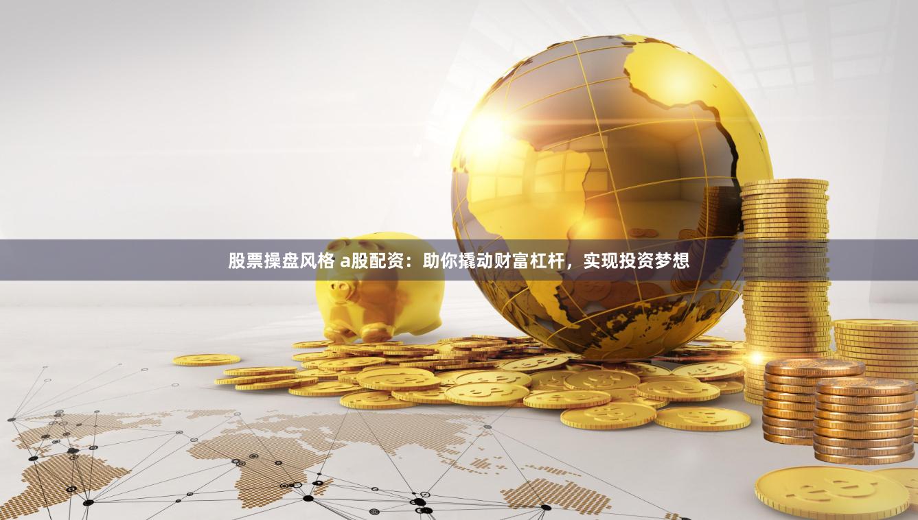 股票操盘风格 a股配资：助你撬动财富杠杆，实现投资梦想