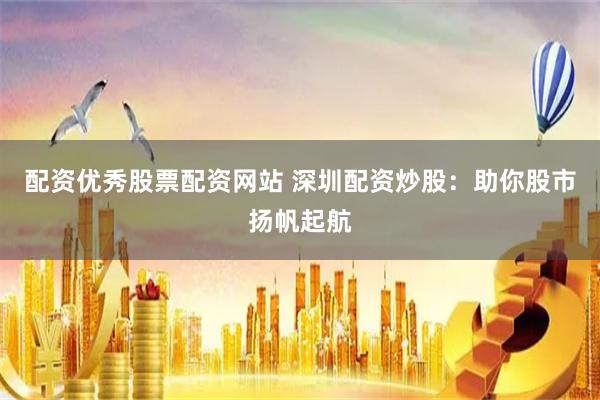配资优秀股票配资网站 深圳配资炒股：助你股市扬帆起航