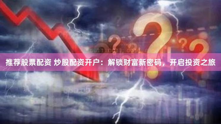 推荐股票配资 炒股配资开户：解锁财富新密码，开启投资之旅