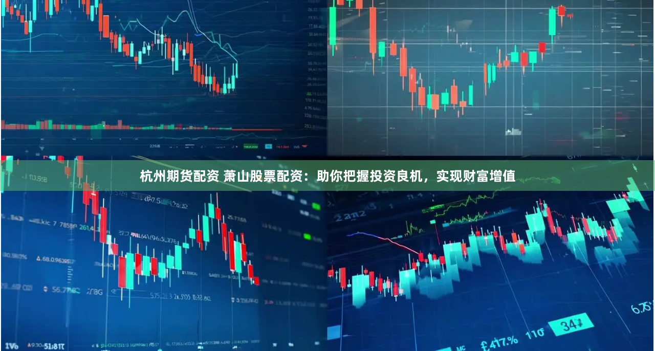 杭州期货配资 萧山股票配资：助你把握投资良机，实现财富增值