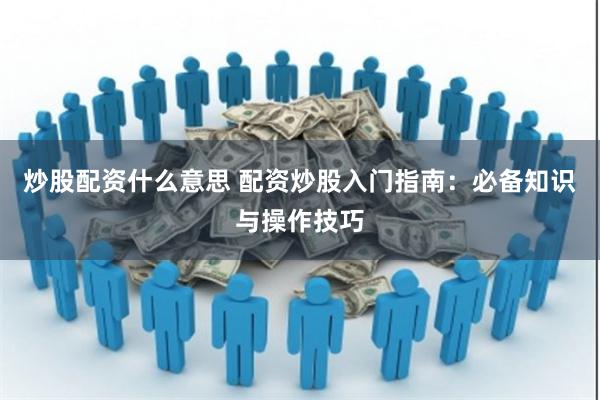 炒股配资什么意思 配资炒股入门指南：必备知识与操作技巧