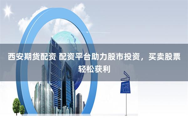 西安期货配资 配资平台助力股市投资，买卖股票轻松获利