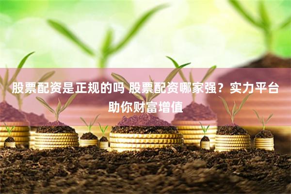 股票配资是正规的吗 股票配资哪家强？实力平台助你财富增值