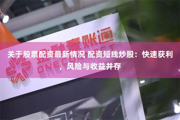 关于股票配资最新情况 配资短线炒股：快速获利，风险与收益并存