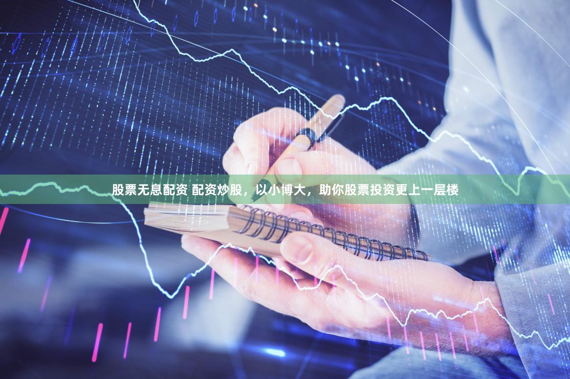 股票无息配资 配资炒股，以小博大，助你股票投资更上一层楼