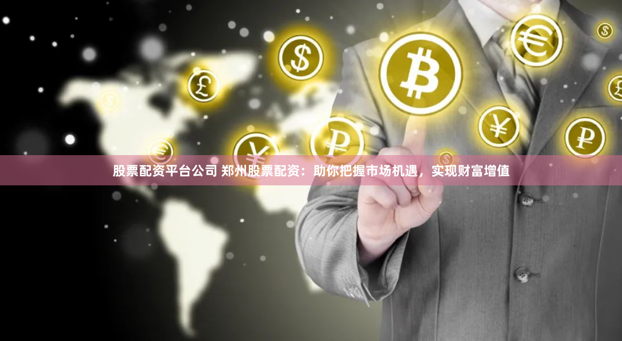 股票配资平台公司 郑州股票配资：助你把握市场机遇，实现财富增值