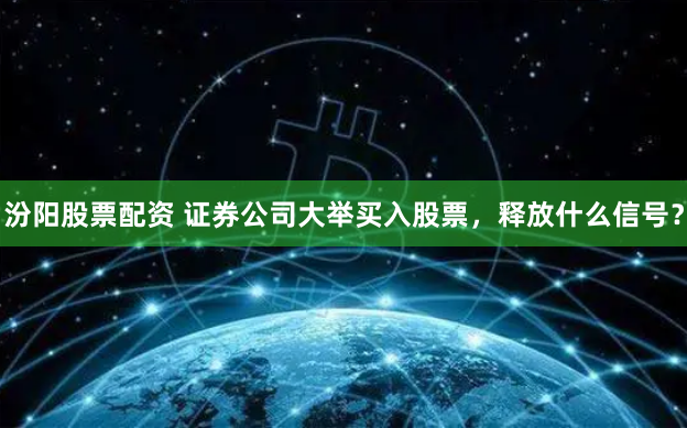 汾阳股票配资 证券公司大举买入股票，释放什么信号？