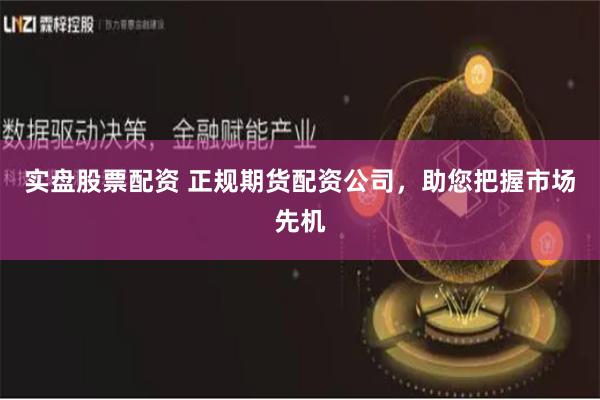实盘股票配资 正规期货配资公司，助您把握市场先机