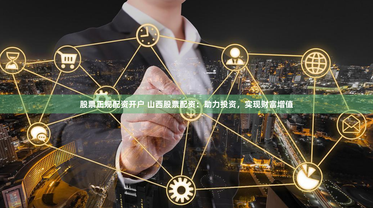 股票正规配资开户 山西股票配资：助力投资，实现财富增值