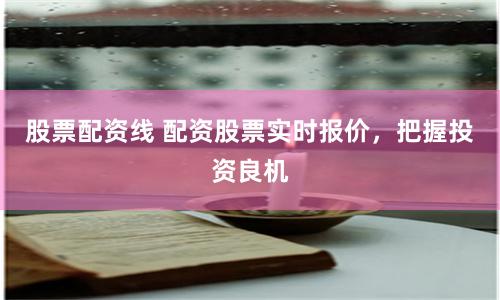 股票配资线 配资股票实时报价，把握投资良机