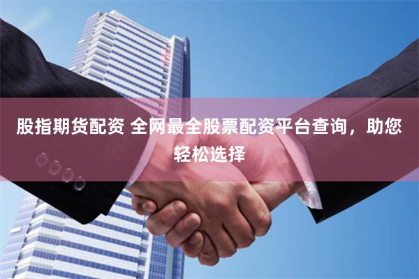 股指期货配资 全网最全股票配资平台查询，助您轻松选择