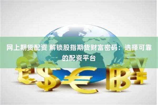网上期货配资 解锁股指期货财富密码：选择可靠的配资平台