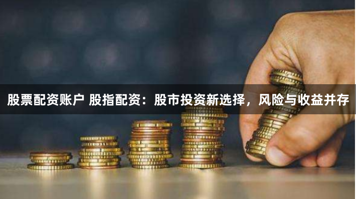 股票配资账户 股指配资：股市投资新选择，风险与收益并存