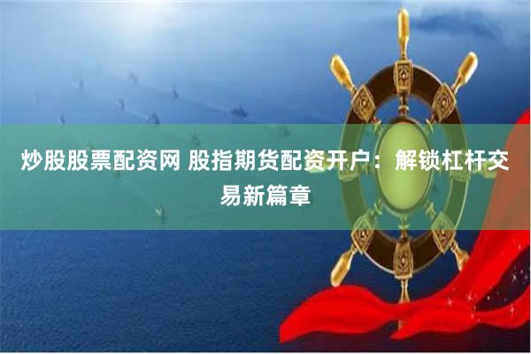 炒股股票配资网 股指期货配资开户：解锁杠杆交易新篇章