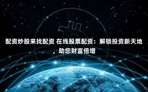 配资炒股来找配资 在线股票配资：解锁投资新天地，助您财富倍增