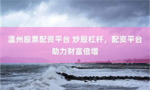 温州股票配资平台 炒股杠杆，配资平台助力财富倍增