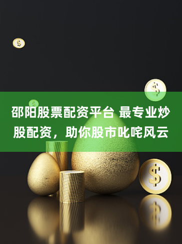邵阳股票配资平台 最专业炒股配资，助你股市叱咤风云