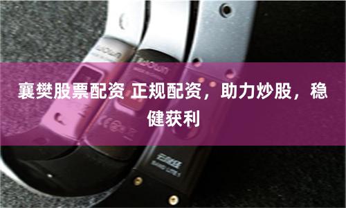 襄樊股票配资 正规配资，助力炒股，稳健获利