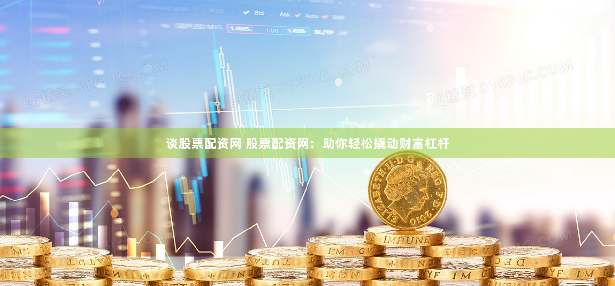 谈股票配资网 股票配资网：助你轻松撬动财富杠杆
