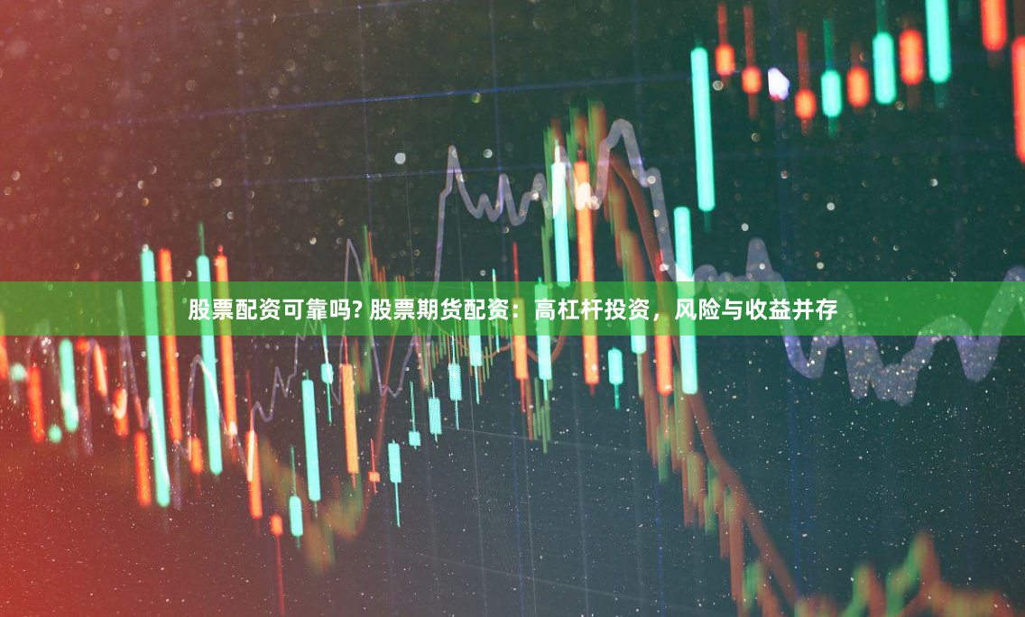 股票配资可靠吗? 股票期货配资：高杠杆投资，风险与收益并存