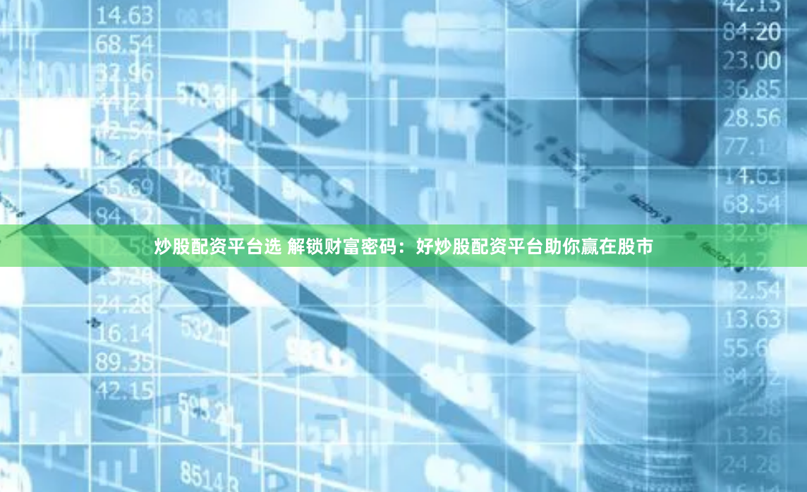 炒股配资平台选 解锁财富密码：好炒股配资平台助你赢在股市